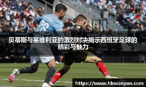 贝蒂斯与塞维利亚的激烈对决揭示西班牙足球的精彩与魅力